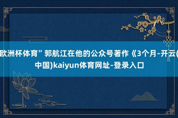 欧洲杯体育”郭航江在他的公众号著作《3个月-开云(中国)ka